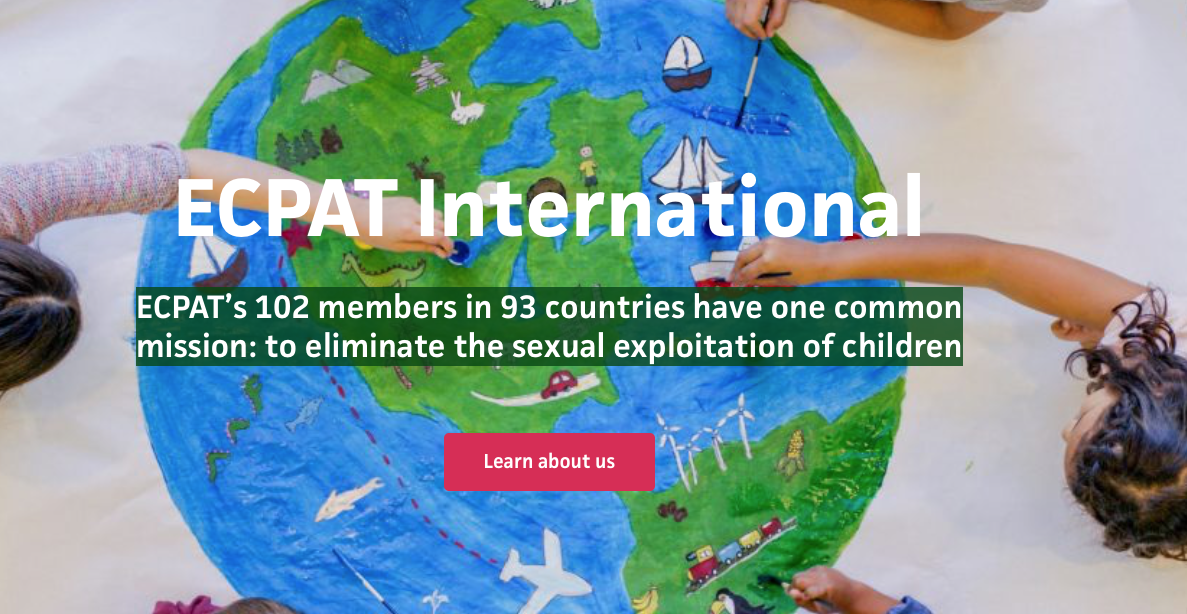 ECPAT’s 102 members in 93 countries have one common mission: to eliminate the sexual exploitation of children