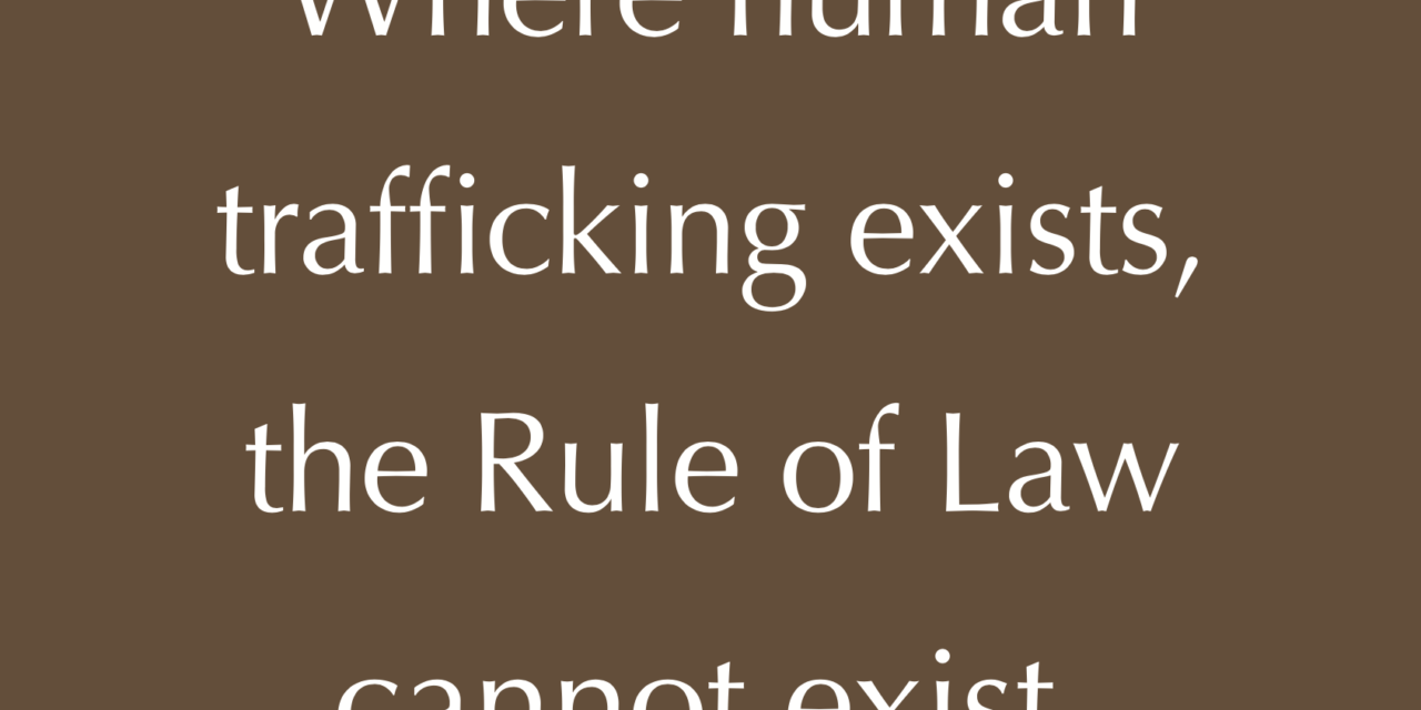 WHERE HUMAN TRAFFICKING EXISTS, THE RULE OF LAW CANNOT EXIST