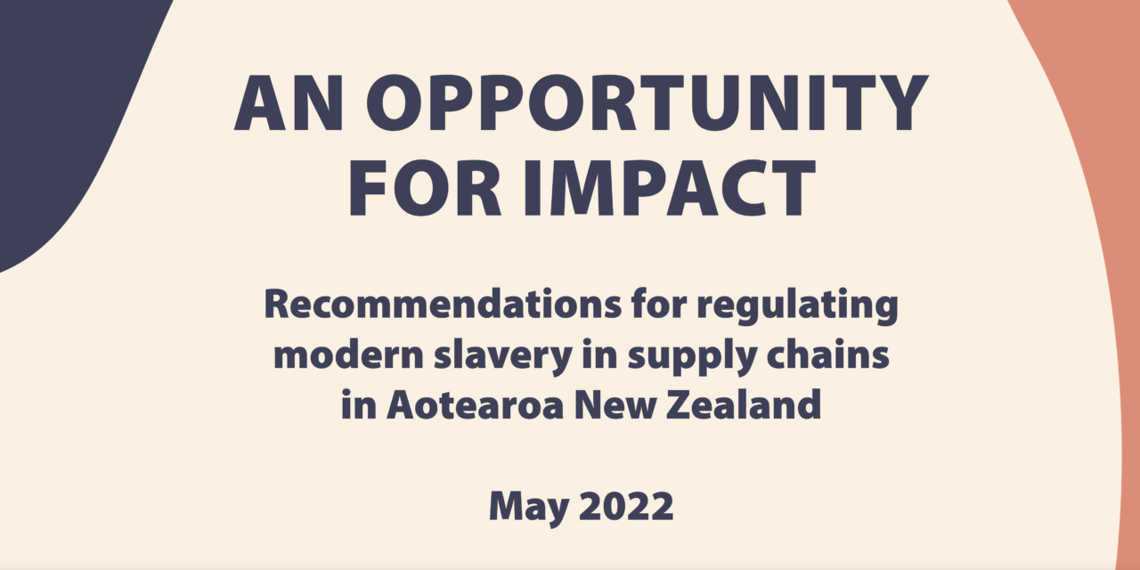 AN OPPORTUNITY FOR IMPACT — Recommendations for regulating modern slavery in supply chains in Aotearoa New Zealand | May 2022