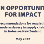 AN OPPORTUNITY FOR IMPACT — Recommendations for regulating modern slavery in supply chains in Aotearoa New Zealand | May 2022